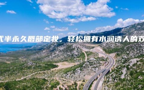 韩式半永久唇部定妆，轻松拥有水润诱人的双唇
