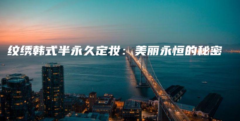 纹绣韩式半永久定妆：美丽永恒的秘密插图