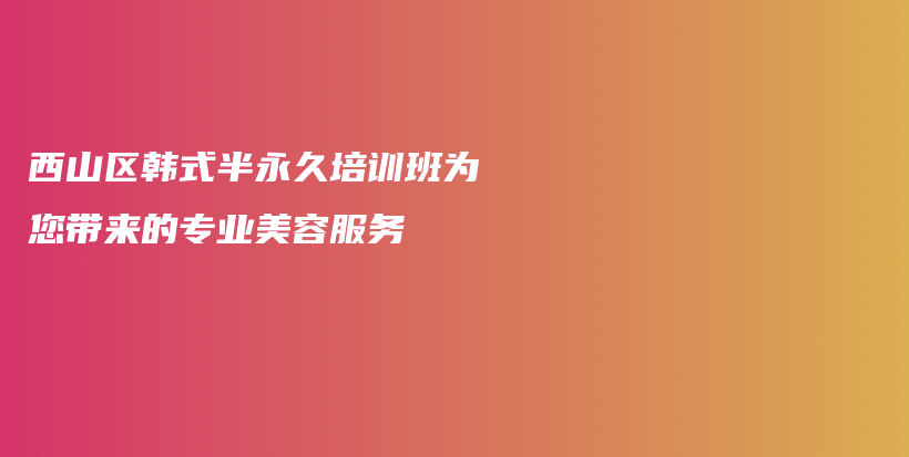 西山区韩式半永久培训班为您带来的专业美容服务插图
