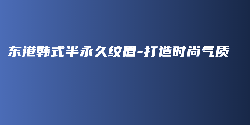 东港韩式半永久纹眉-打造时尚气质插图
