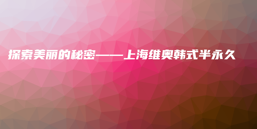 探索美丽的秘密——上海维奥韩式半永久插图