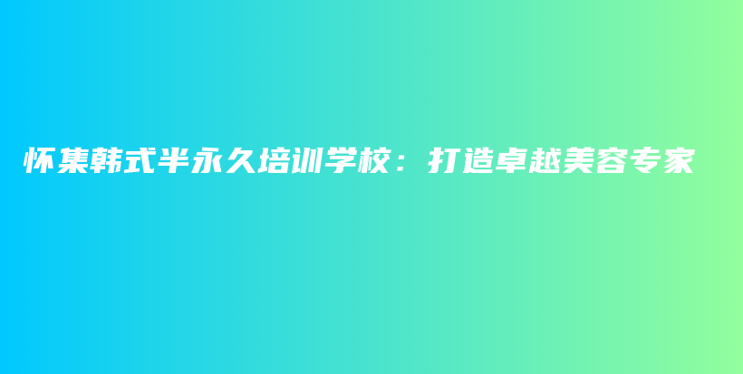 怀集韩式半永久培训学校：打造卓越美容专家插图