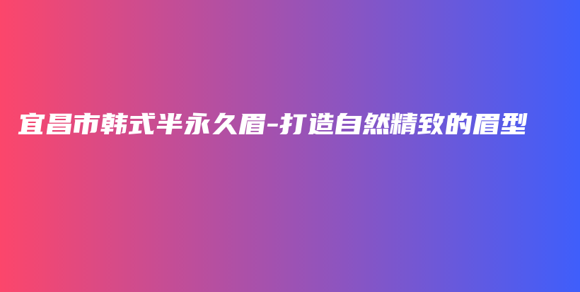 宜昌市韩式半永久眉-打造自然精致的眉型插图