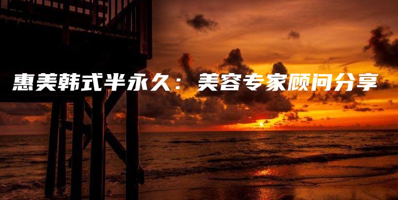 惠美韩式半永久：美容专家顾问分享插图