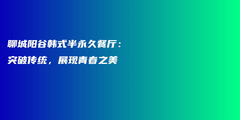 聊城阳谷韩式半永久餐厅：突破传统，展现青春之美插图
