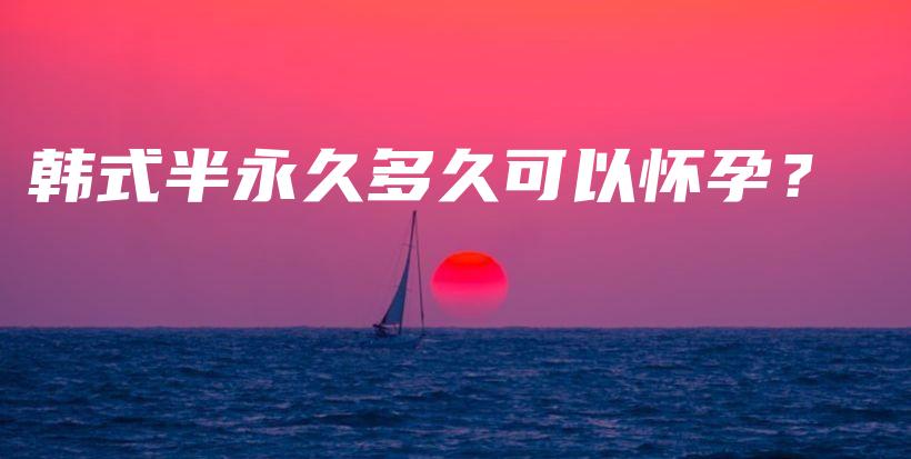 韩式半永久多久可以怀孕？插图