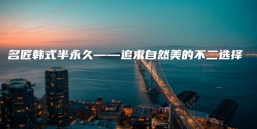 名匠韩式半永久——追求自然美的不二选择插图