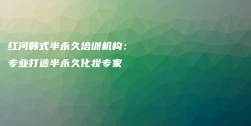 红河韩式半永久培训机构：专业打造半永久化妆专家插图