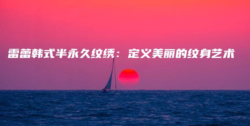 雷蕾韩式半永久纹绣：定义美丽的纹身艺术插图