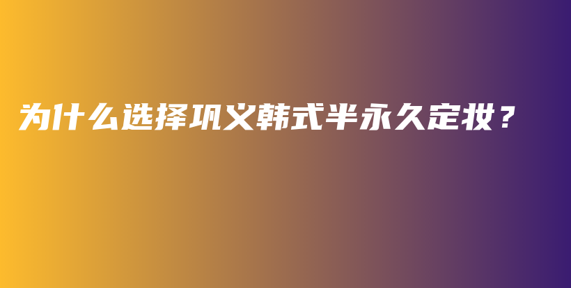 为什么选择巩义韩式半永久定妆？插图