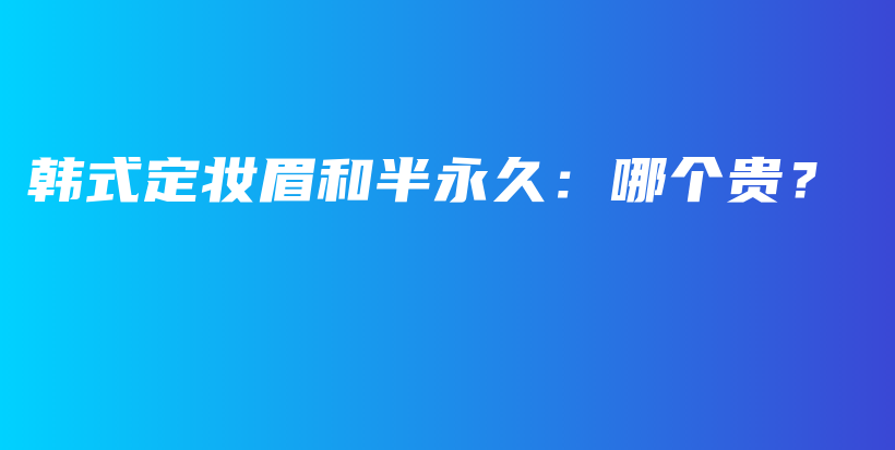 韩式定妆眉和半永久：哪个贵？插图