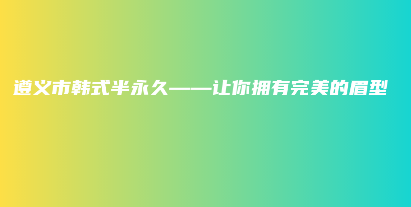 遵义市韩式半永久——让你拥有完美的眉型插图