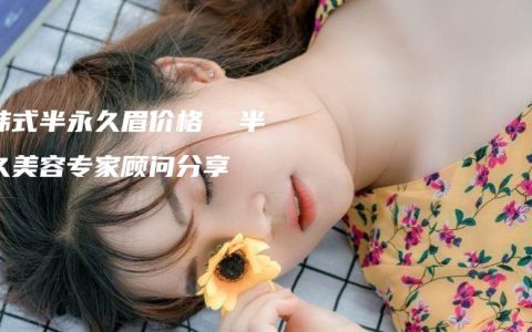 绣韩式半永久眉价格  半永久美容专家顾问分享