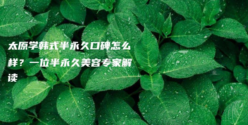 太原学韩式半永久口碑怎么样？一位半永久美容专家解读插图