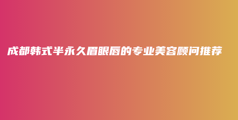 成都韩式半永久眉眼唇的专业美容顾问推荐插图