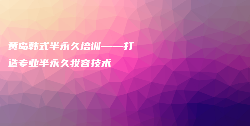 黄岛韩式半永久培训——打造专业半永久妆容技术插图