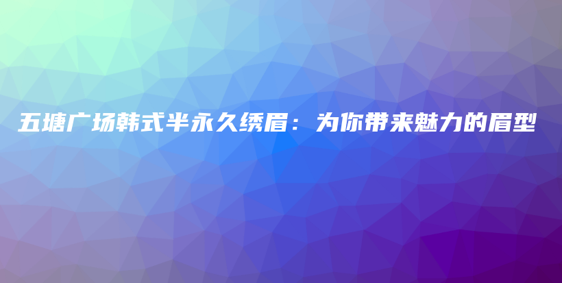 五塘广场韩式半永久绣眉：为你带来魅力的眉型插图