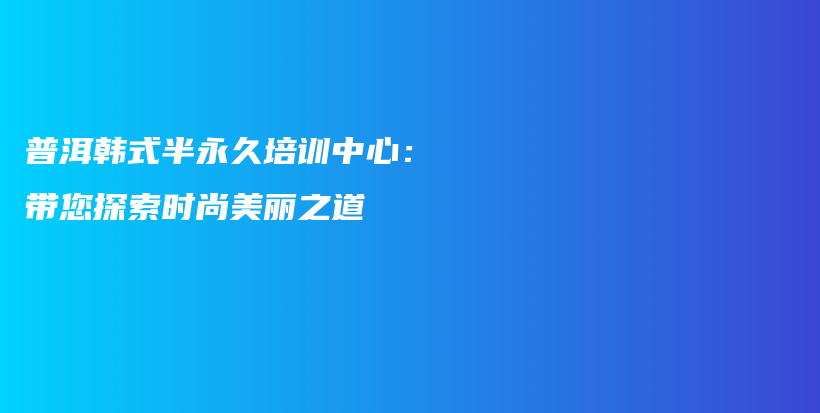 普洱韩式半永久培训中心：带您探索时尚美丽之道插图