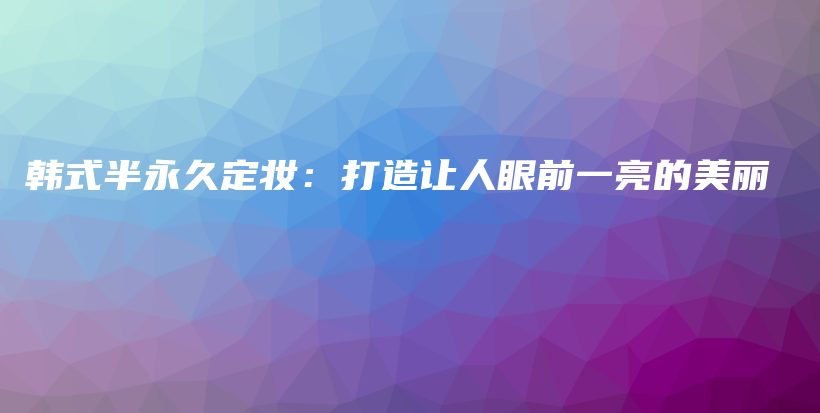 韩式半永久定妆：打造让人眼前一亮的美丽插图