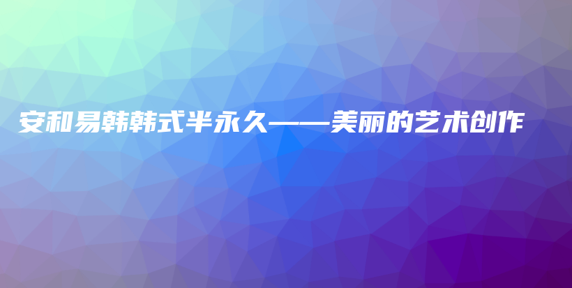 安和易韩韩式半永久——美丽的艺术创作插图