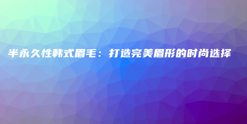 半永久性韩式眉毛：打造完美眉形的时尚选择插图