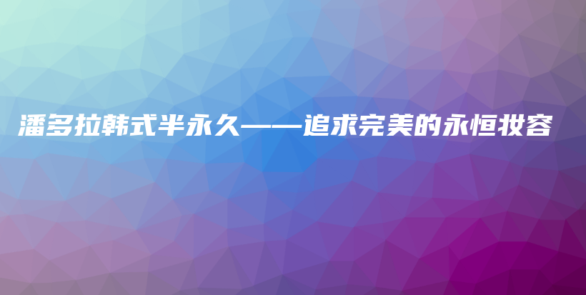 潘多拉韩式半永久——追求完美的永恒妆容插图