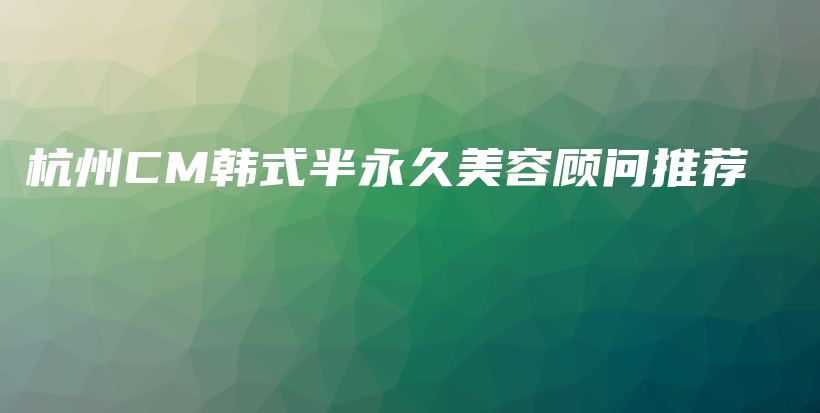 杭州CM韩式半永久美容顾问推荐插图