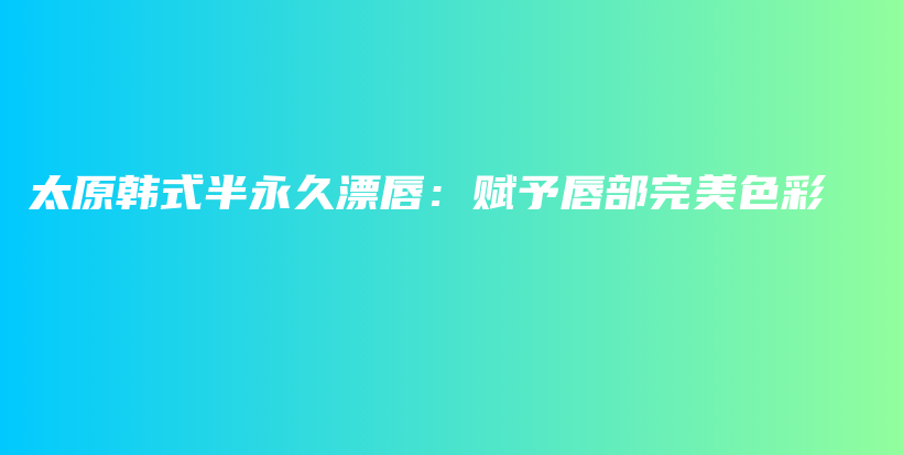 太原韩式半永久漂唇：赋予唇部完美色彩插图