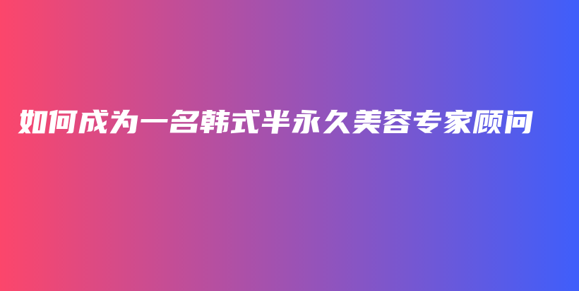 如何成为一名韩式半永久美容专家顾问插图