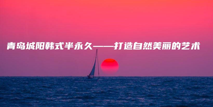 青岛城阳韩式半永久——打造自然美丽的艺术插图