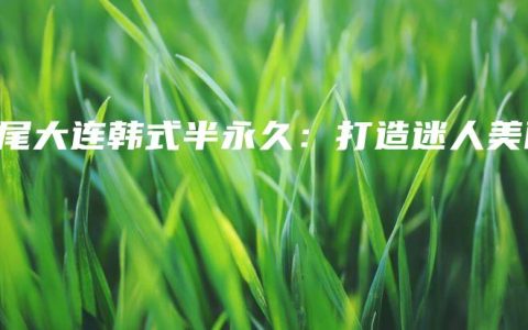 汕尾大连韩式半永久：打造迷人美丽