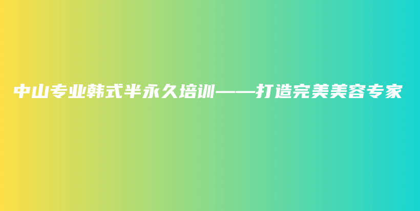 中山专业韩式半永久培训——打造完美美容专家插图
