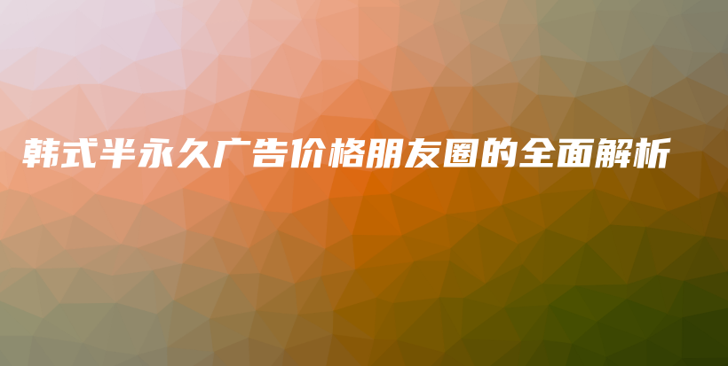 韩式半永久广告价格朋友圈的全面解析插图