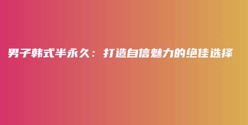 男子韩式半永久：打造自信魅力的绝佳选择插图