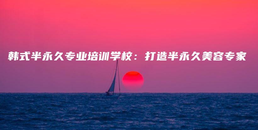 韩式半永久专业培训学校：打造半永久美容专家插图