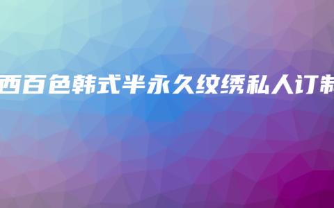 广西百色韩式半永久纹绣私人订制