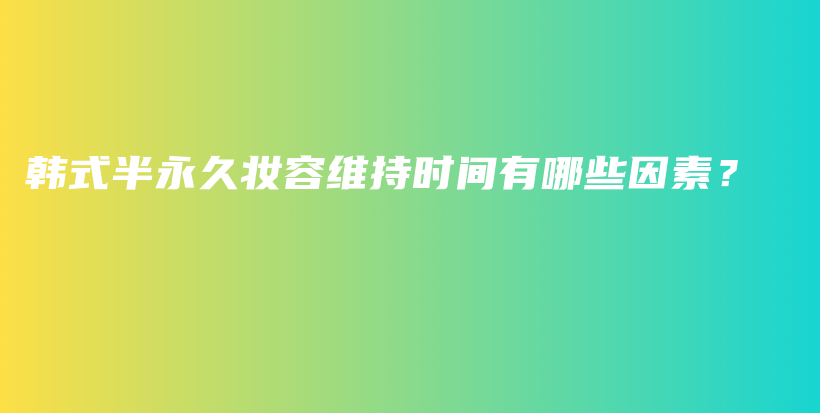 韩式半永久妆容维持时间有哪些因素？插图