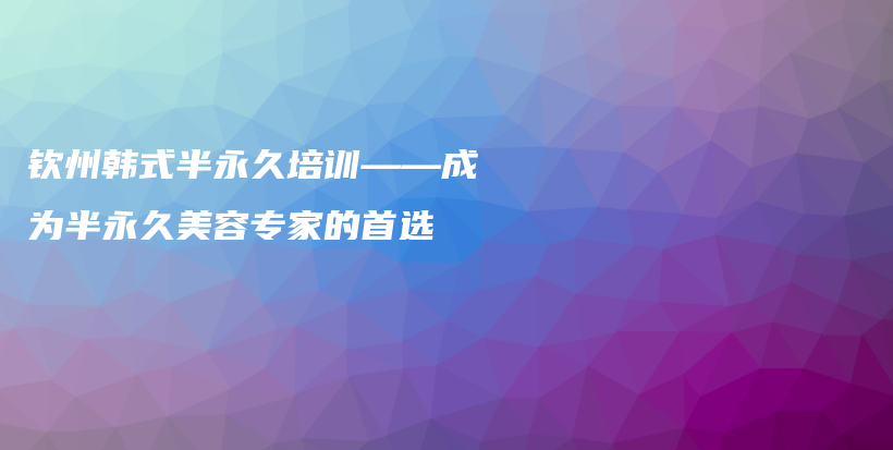 钦州韩式半永久培训——成为半永久美容专家的首选插图