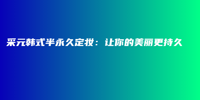 采元韩式半永久定妆：让你的美丽更持久插图