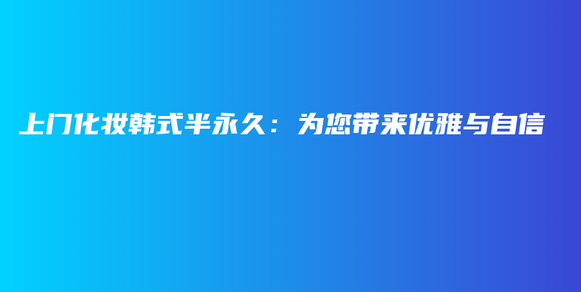 上门化妆韩式半永久：为您带来优雅与自信插图