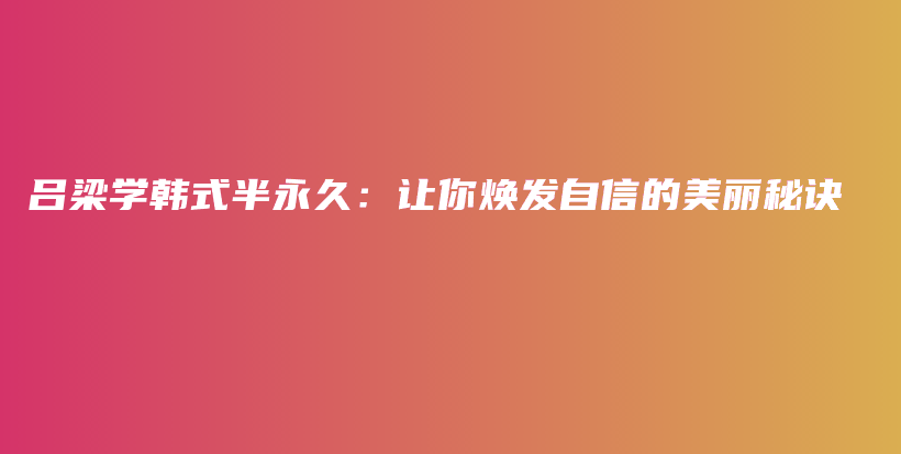 吕梁学韩式半永久：让你焕发自信的美丽秘诀插图