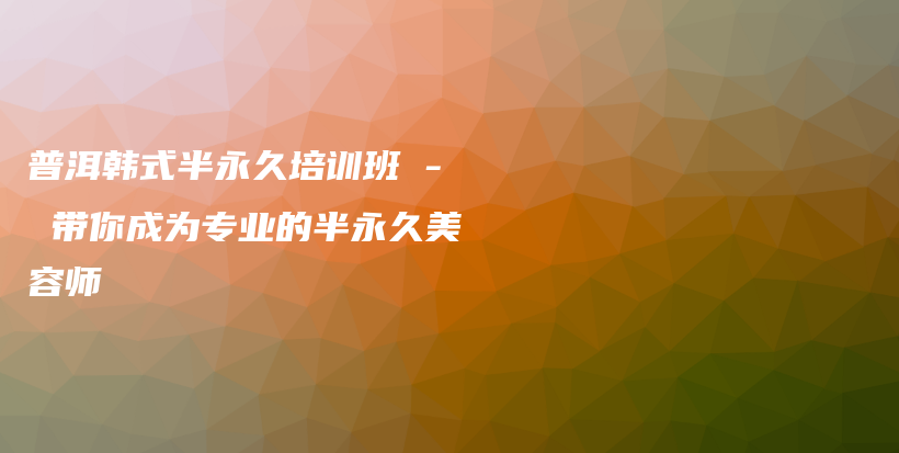 普洱韩式半永久培训班 – 带你成为专业的半永久美容师插图
