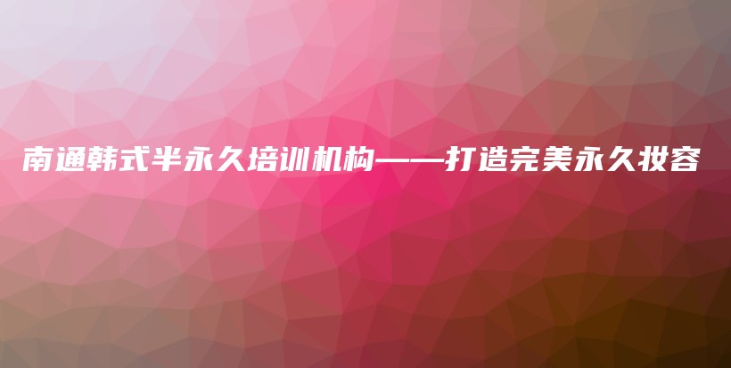 南通韩式半永久培训机构——打造完美永久妆容插图