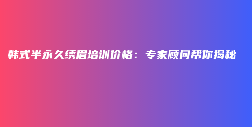 韩式半永久绣眉培训价格：专家顾问帮你揭秘插图