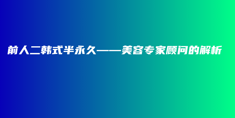 前人二韩式半永久——美容专家顾问的解析插图