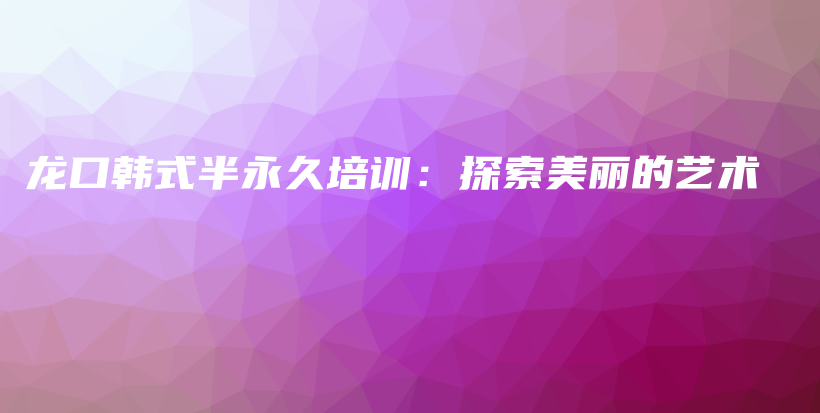 龙口韩式半永久培训：探索美丽的艺术插图