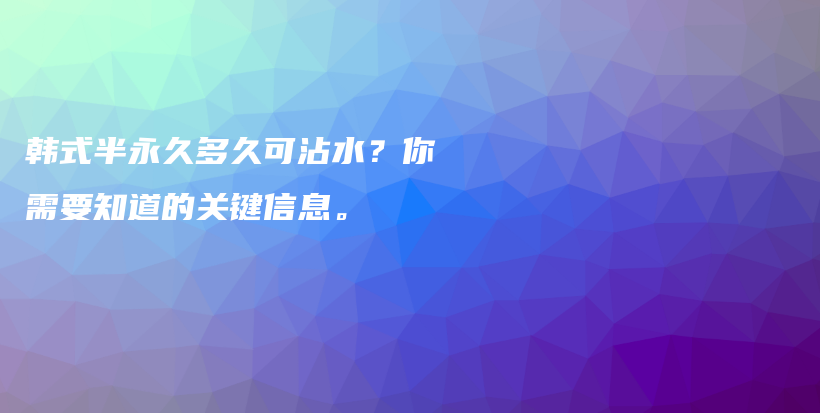 韩式半永久多久可沾水？你需要知道的关键信息。插图