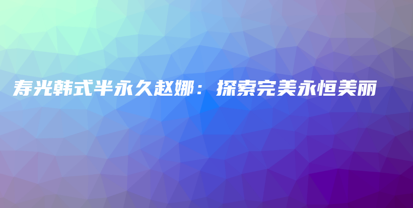 寿光韩式半永久赵娜：探索完美永恒美丽插图