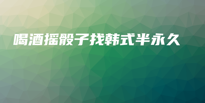喝酒摇骰子找韩式半永久插图