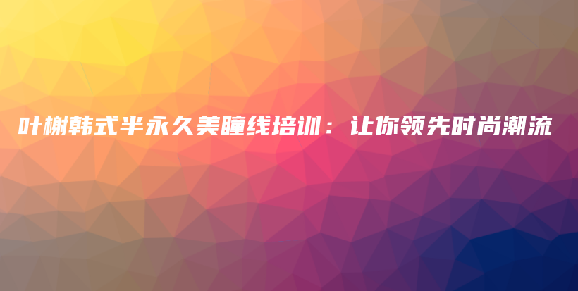叶榭韩式半永久美瞳线培训：让你领先时尚潮流插图